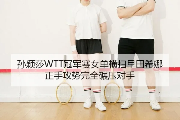 孙颖莎WTT冠军赛女单横扫早田希娜正手攻势完全碾压对手